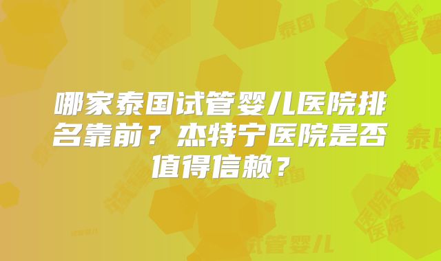 哪家泰国试管婴儿医院排名靠前？杰特宁医院是否值得信赖？