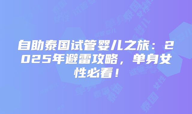 自助泰国试管婴儿之旅:2025年避雷攻略,单身女性必看!