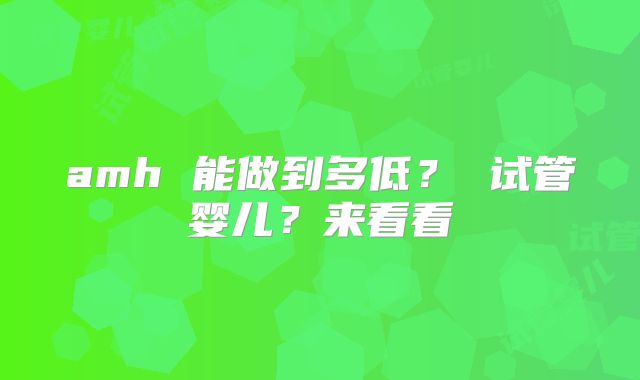 amh 能做到多低? 试管婴儿?来看看