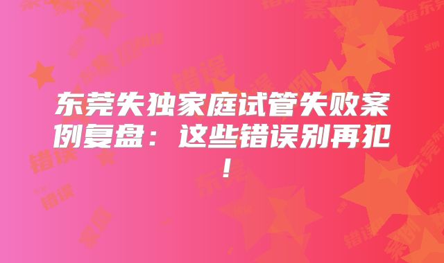东莞失独家庭试管失败案例复盘：这些错误别再犯！
