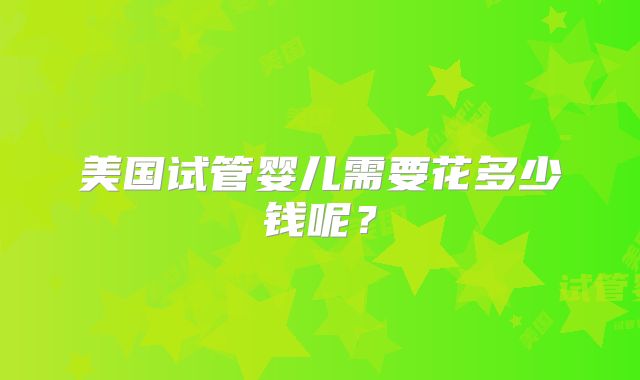 美国试管婴儿需要花多少钱呢?