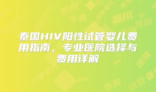 泰国HIV阳性试管婴儿费用指南,专业医院选择与费用详解