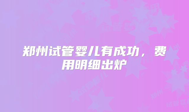 郑州试管婴儿有成功,费用明细出炉