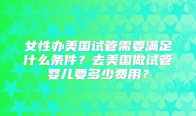 女性办美国试管需要满足什么条件?去美国做试管婴儿要多少费用?