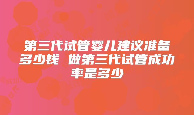 第三代试管婴儿建议准备多少钱 做第三代试管成功率是多少