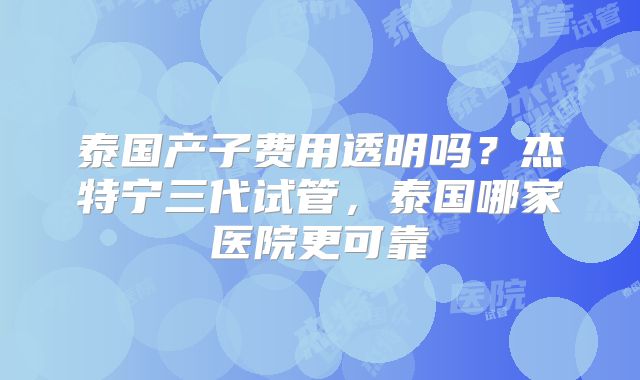 泰国产子费用透明吗？杰特宁三代试管，泰国哪家医院更可靠