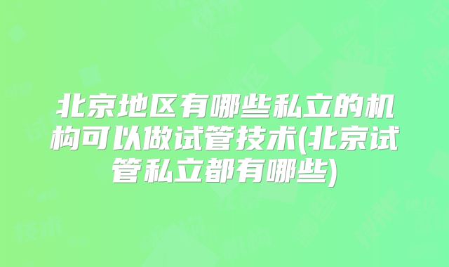 北京地区有哪些私立的机构可以做试管技术(北京试管私立都有哪些)