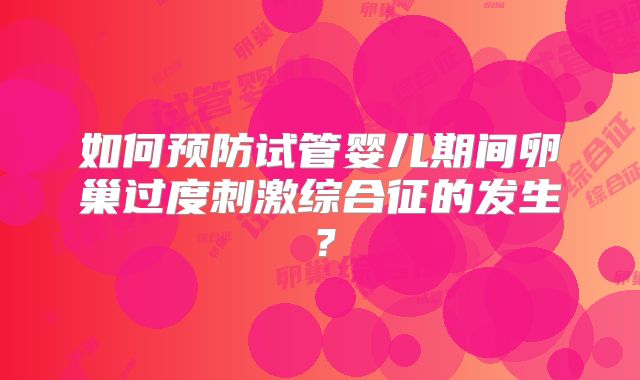 如何预防试管婴儿期间卵巢过度刺激综合征的发生?