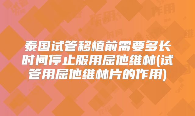 泰国试管移植前需要多长时间停止服用屈他维林(试管用屈他维林片的作用)