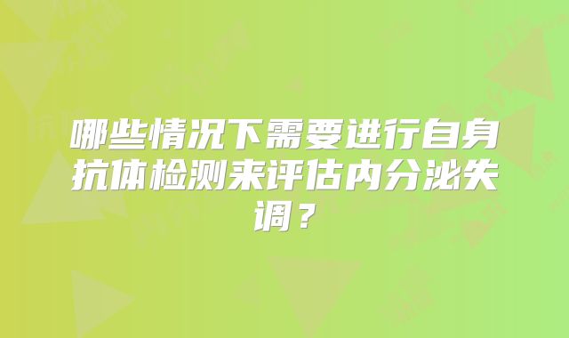 哪些情况下需要进行自身抗体检测来评估内分泌失调?