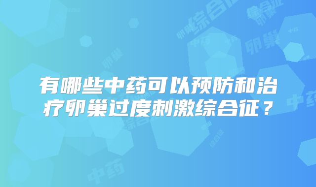 有哪些中药可以预防和治疗卵巢过度刺激综合征?