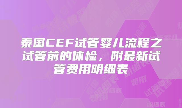泰国CEF试管婴儿流程之试管前的体检,附最新试管费用明细表
