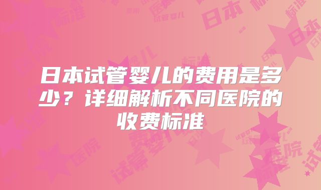 日本试管婴儿的费用是多少?详细解析不同医院的收费标准