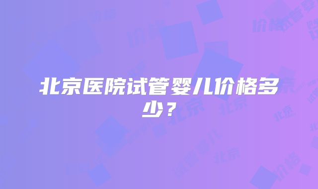 北京医院试管婴儿价格多少?
