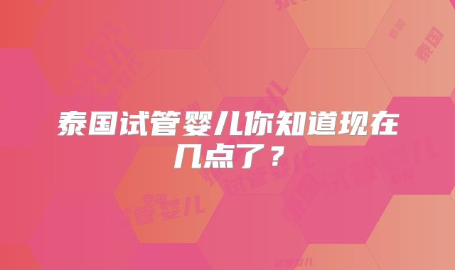 泰国试管婴儿你知道现在几点了？