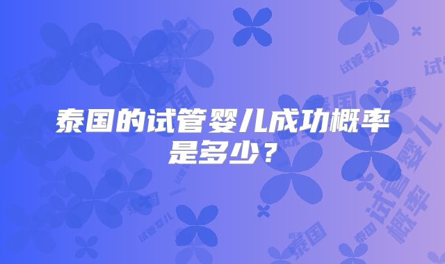 泰国的试管婴儿成功概率是多少?