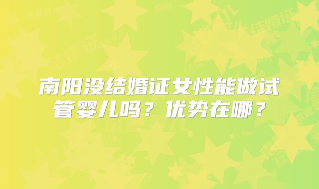 南阳没结婚证女性能做试管婴儿吗?优势在哪?