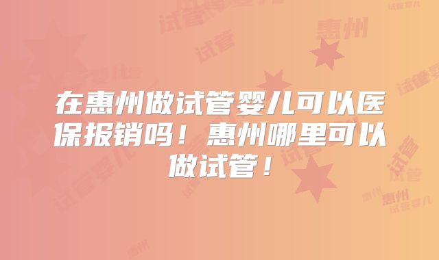 在惠州做试管婴儿可以医保报销吗!惠州哪里可以做试管!