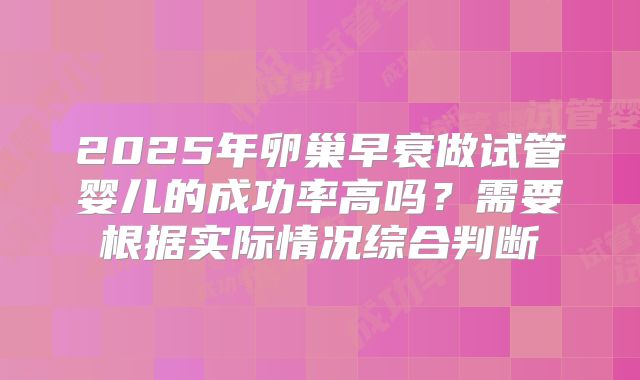 2025年卵巢早衰做试管婴儿的成功率高吗?需要根据实际情况综合判断