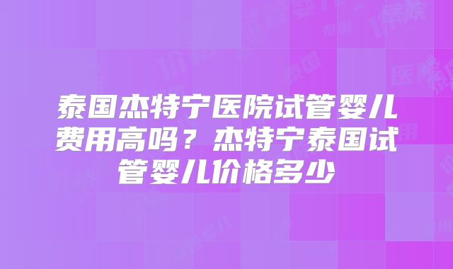 泰国杰特宁医院试管婴儿费用高吗？杰特宁泰国试管婴儿价格多少