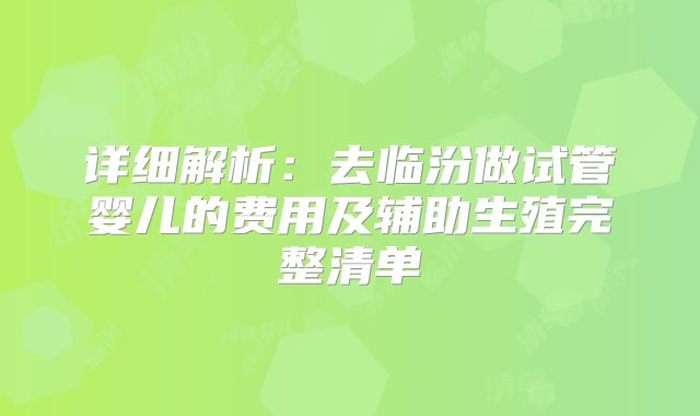 详细解析:去临汾做试管婴儿的费用及辅助生殖完整清单