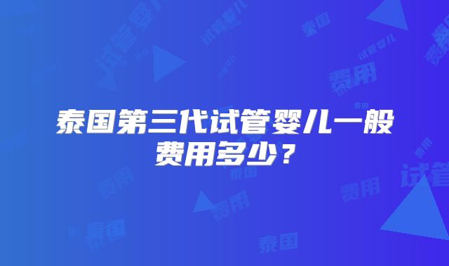 泰国第三代试管婴儿一般费用多少?