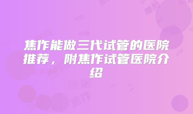 焦作能做三代试管的医院推荐,附焦作试管医院介绍