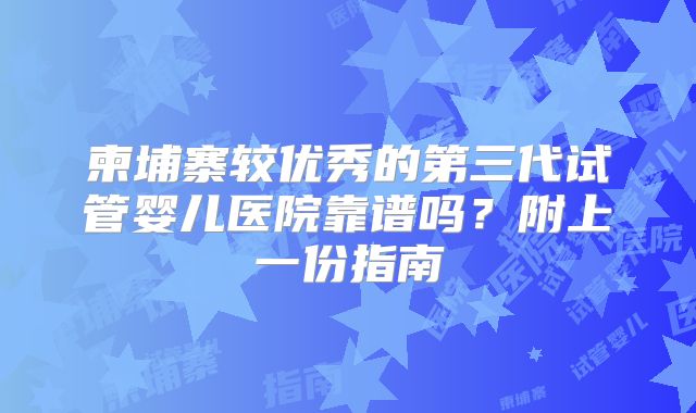 柬埔寨较优秀的第三代试管婴儿医院靠谱吗?附上一份指南