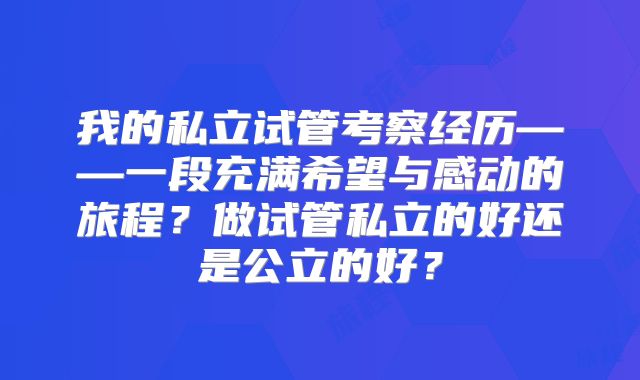 我的私立试管考察经历——一段充满希望与感动的旅程?做试管私立的好还是公立的好?
