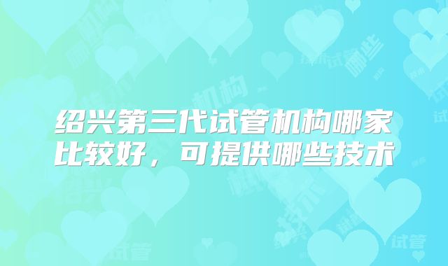 绍兴第三代试管机构哪家比较好，可提供哪些技术