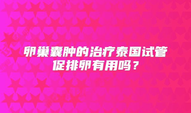 卵巢囊肿的治疗泰国试管促排卵有用吗？