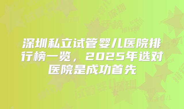 深圳私立试管婴儿医院排行榜一览,2025年选对医院是成功首先