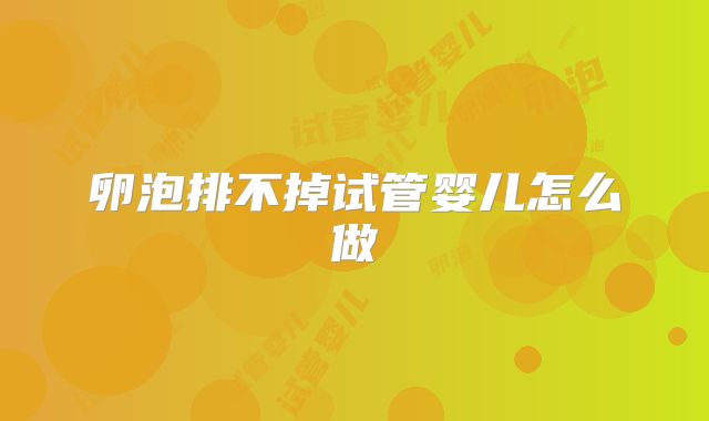 卵泡排不掉试管婴儿怎么做