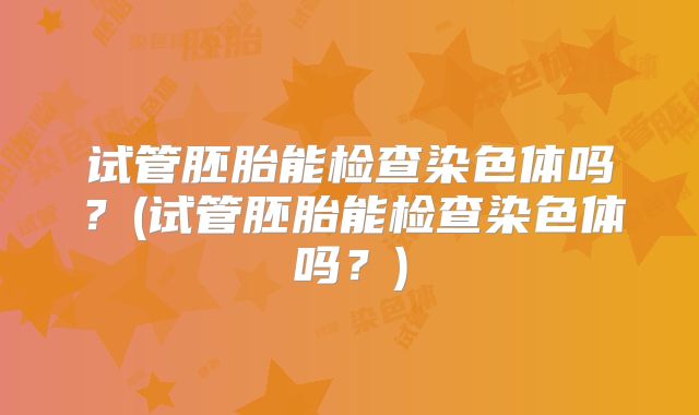 试管胚胎能检查染色体吗？(试管胚胎能检查染色体吗？)