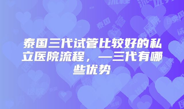 泰国三代试管比较好的私立医院流程,—三代有哪些优势