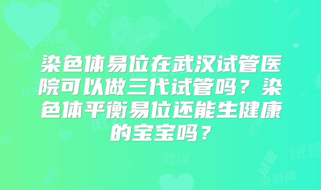 染色体易位在武汉试管医院可以做三代试管吗？染色体平衡易位还能生健康的宝宝吗？