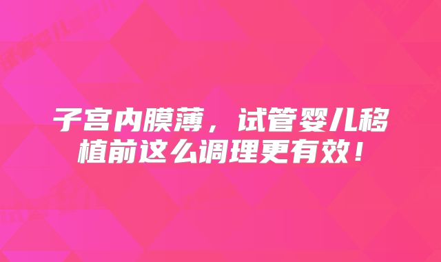子宫内膜薄,试管婴儿移植前这么调理更有效!