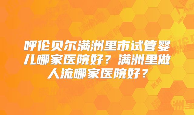 呼伦贝尔满洲里市试管婴儿哪家医院好?满洲里做人流哪家医院好?