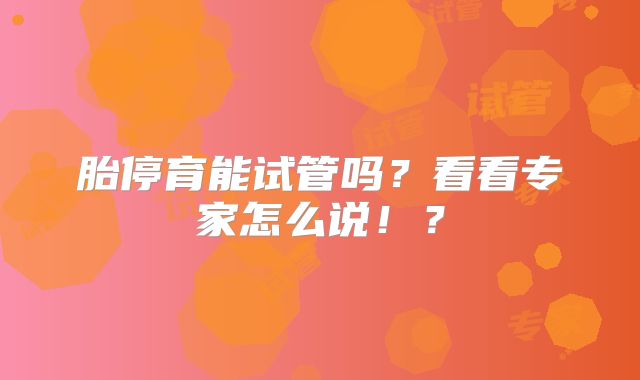胎停育能试管吗?看看专家怎么说!?