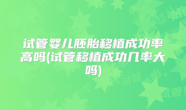 试管婴儿胚胎移植成功率高吗(试管移植成功几率大吗)