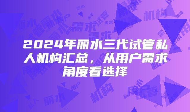 2024年丽水三代试管私人机构汇总，从用户需求角度看选择