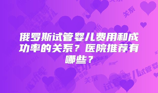 俄罗斯试管婴儿费用和成功率的关系？医院推荐有哪些？