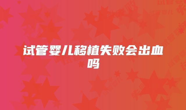 试管婴儿移植失败会出血吗