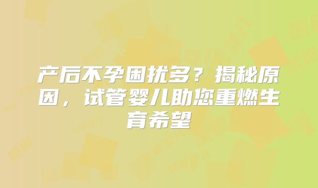 产后不孕困扰多？揭秘原因，试管婴儿助您重燃生育希望