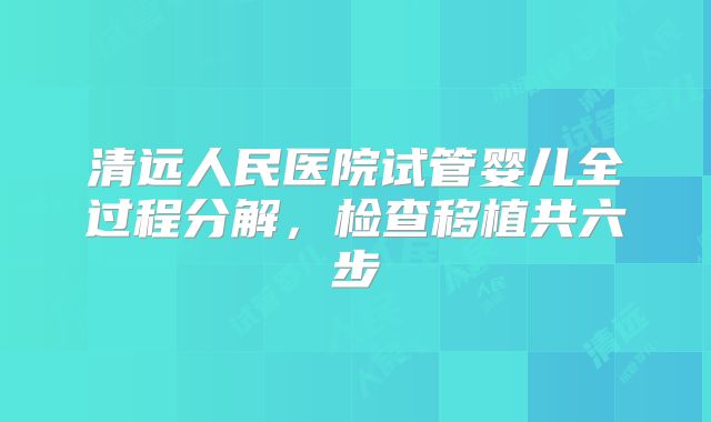清远人民医院试管婴儿全过程分解,检查移植共六步