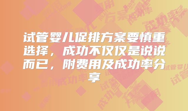 试管婴儿促排方案要慎重选择，成功不仅仅是说说而已，附费用及成功率分享