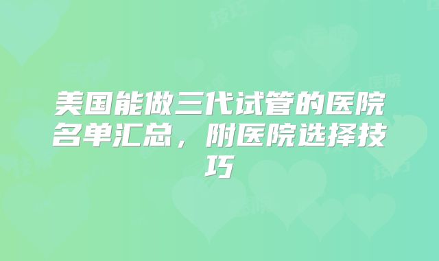 美国能做三代试管的医院名单汇总，附医院选择技巧