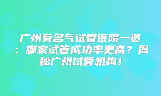 广州有名气试管医院一览：哪家试管成功率更高？揭秘广州试管机构！