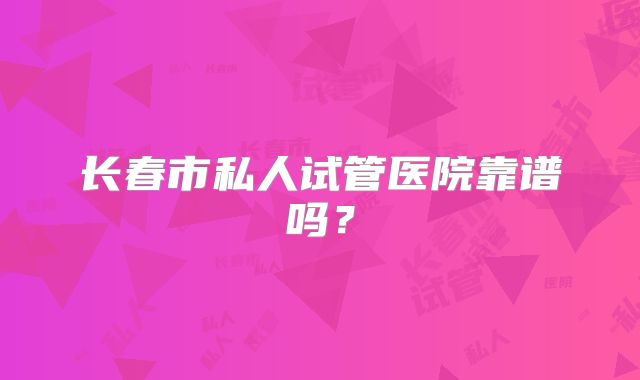 长春市私人试管医院靠谱吗？