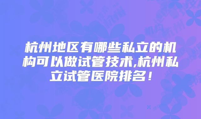 杭州地区有哪些私立的机构可以做试管技术,杭州私立试管医院排名！